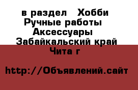  в раздел : Хобби. Ручные работы » Аксессуары . Забайкальский край,Чита г.